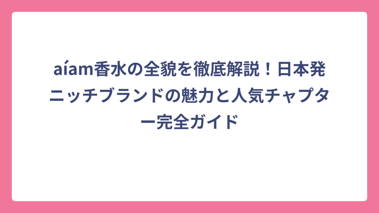 aíam香水の全貌を徹底解説！日本発ニッチブランドの魅力と人気チャプター完全ガイド