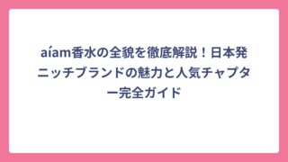 aíam香水の全貌を徹底解説！日本発ニッチブランドの魅力と人気チャプター完全ガイド