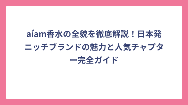 aíam香水の全貌を徹底解説！日本発ニッチブランドの魅力と人気チャプター完全ガイド