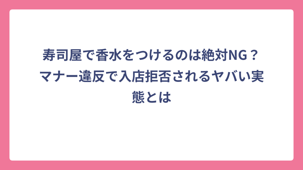 寿司屋で香水をつけるのは絶対NG？マナー違反で入店拒否されるヤバい実態とは