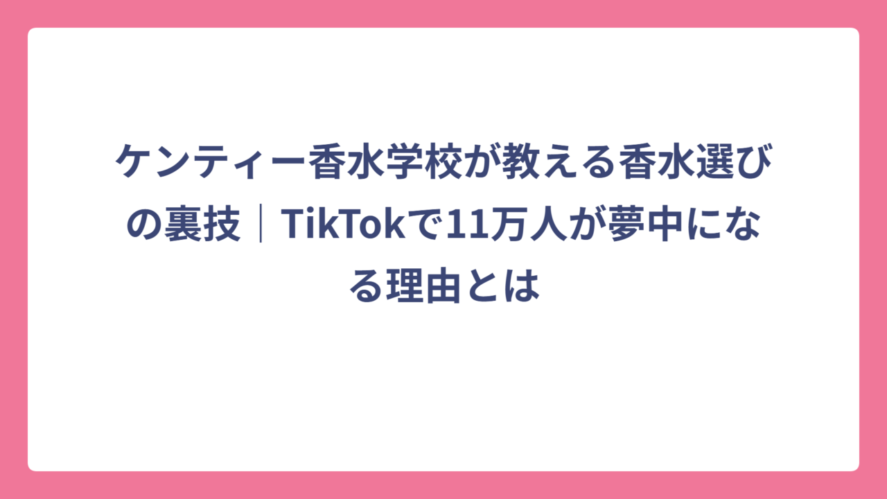 ケンティー香水学校が教える香水選びの裏技｜TikTokで11万人が夢中になる理由とは