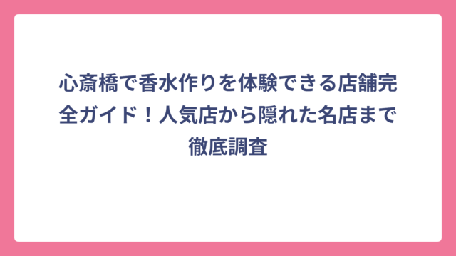 心斎橋で香水作りを体験できる店舗完全ガイド！人気店から隠れた名店まで徹底調査