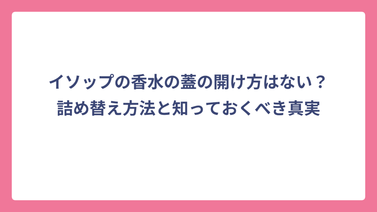 イソップの香水の蓋の開け方はない？詰め替え方法と知っておくべき真実