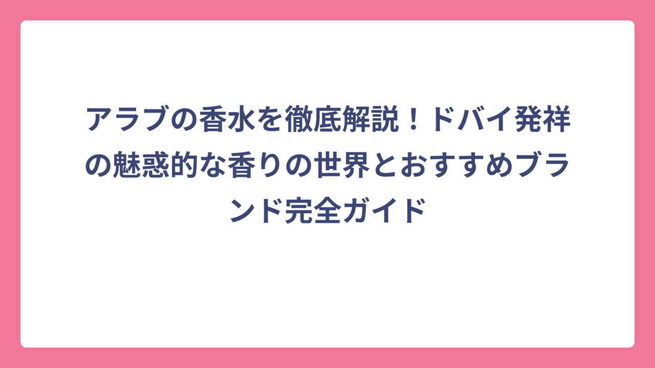 アラブの香水を徹底解説！ドバイ発祥の魅惑的な香りの世界とおすすめブランド完全ガイド