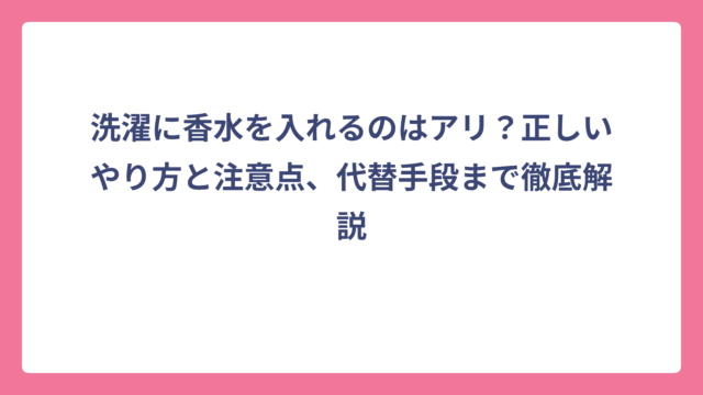洗濯に香水を入れるのはアリ？正しいやり方と注意点、代替手段まで徹底解説
