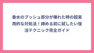 香水のプッシュ部分が壊れた時の超実用的な対処法！諦める前に試したい復活テクニック完全ガイド