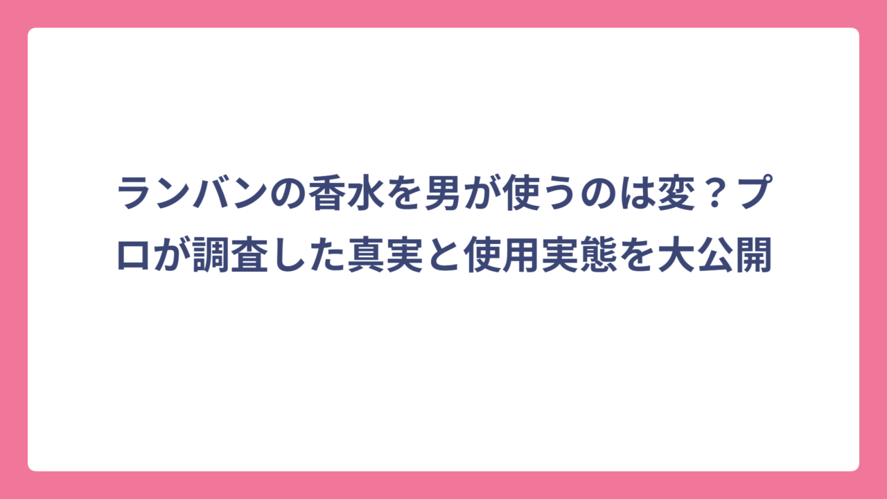 ランバンの香水を男が使うのは変？プロが調査した真実と使用実態を大公開