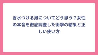 香水つける男についてどう思う？女性の本音を徹底調査した衝撃の結果と正しい使い方