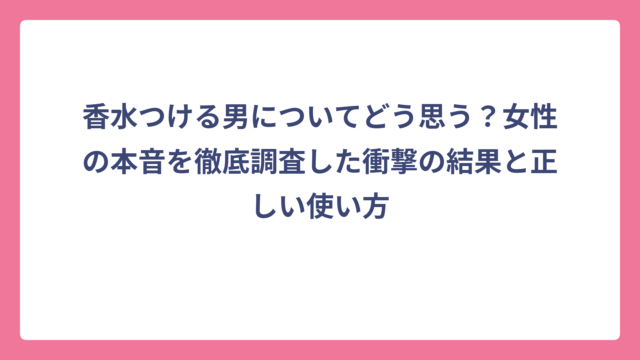 香水つける男についてどう思う？女性の本音を徹底調査した衝撃の結果と正しい使い方