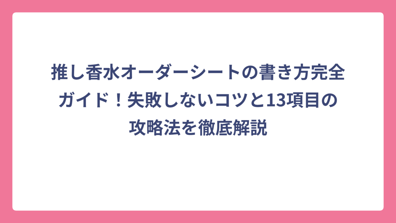 推し香水オーダーシートの書き方完全ガイド！失敗しないコツと13項目の攻略法を徹底解説