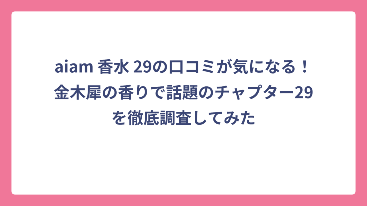 aiam 香水 29の口コミが気になる！金木犀の香りで話題のチャプター29を徹底調査してみた
