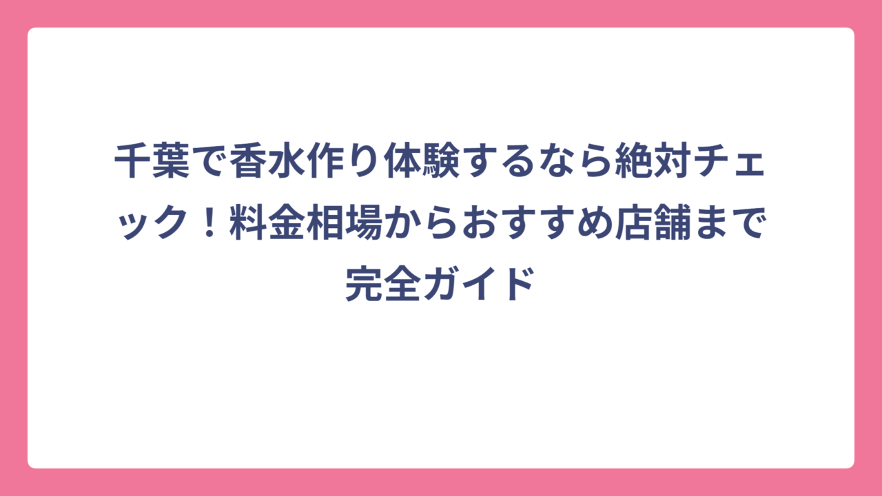 千葉で香水作り体験するなら絶対チェック！料金相場からおすすめ店舗まで完全ガイド