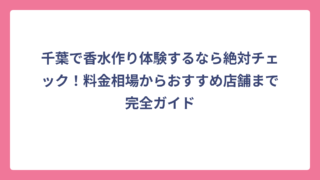 千葉で香水作り体験するなら絶対チェック！料金相場からおすすめ店舗まで完全ガイド