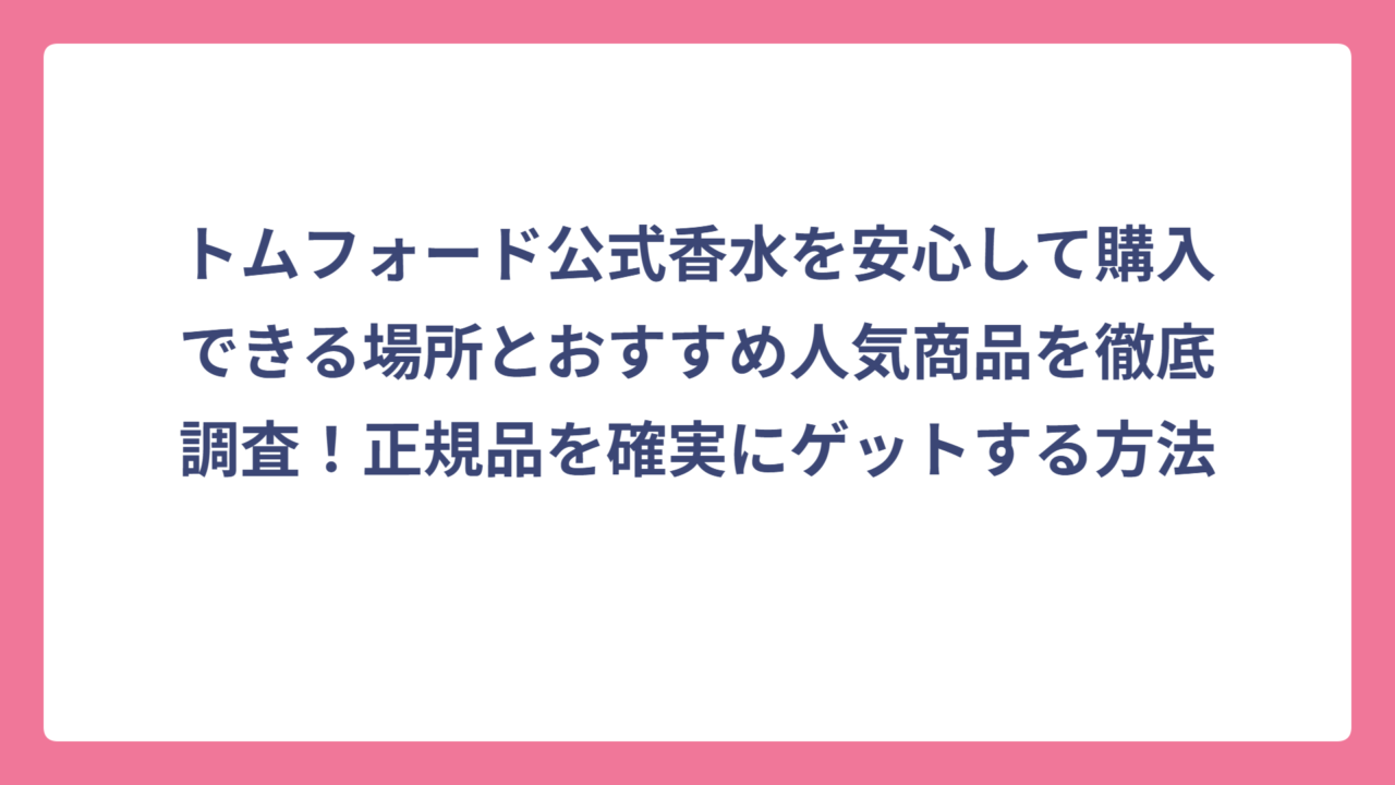 トムフォード公式香水を安心して購入できる場所とおすすめ人気商品を徹底調査！正規品を確実にゲットする方法