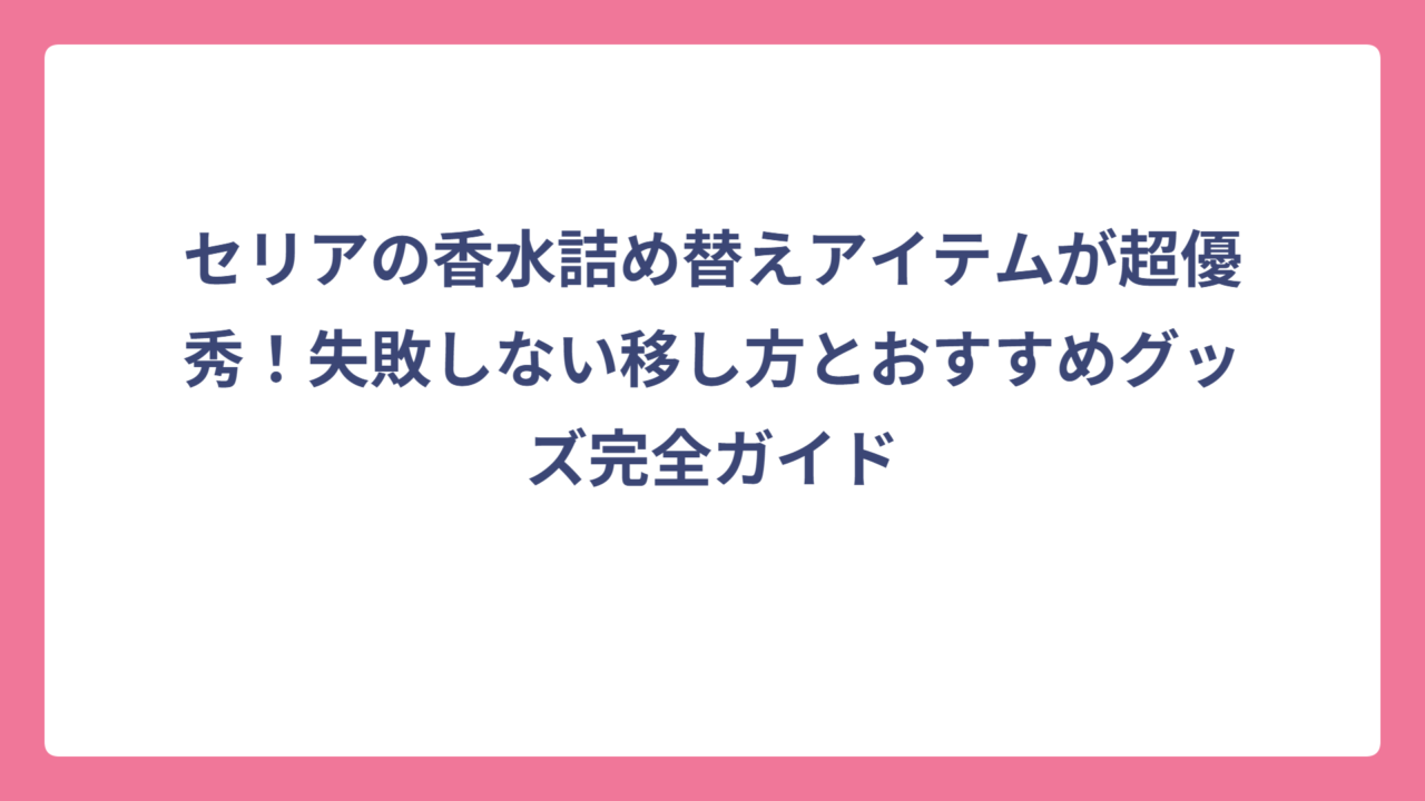 セリアの香水詰め替えアイテムが超優秀！失敗しない移し方とおすすめグッズ完全ガイド