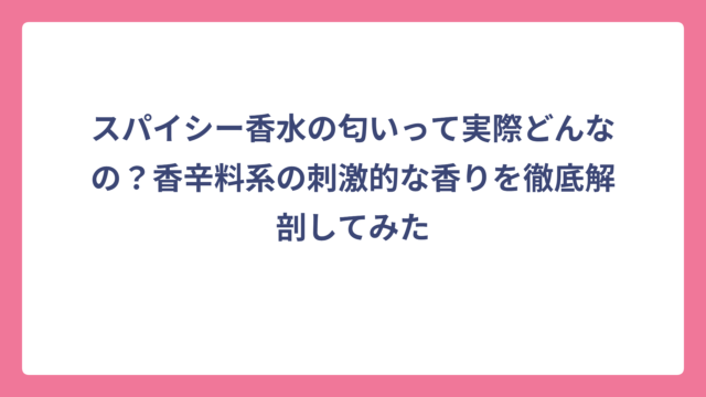 スパイシー香水の匂いって実際どんなの？香辛料系の刺激的な香りを徹底解剖してみた