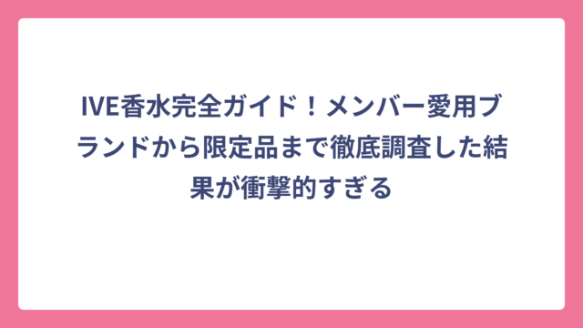 IVE香水完全ガイド！メンバー愛用ブランドから限定品まで徹底調査した結果が衝撃的すぎる