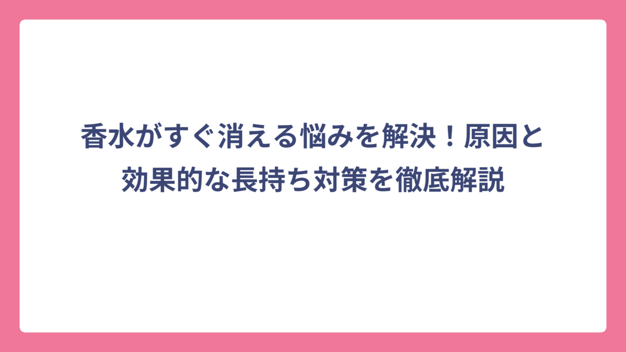 香水がすぐ消える悩みを解決！原因と効果的な長持ち対策を徹底解説