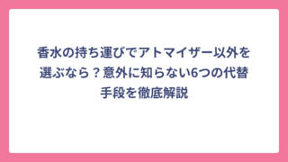 香水の持ち運びでアトマイザー以外を選ぶなら？意外に知らない6つの代替手段を徹底解説