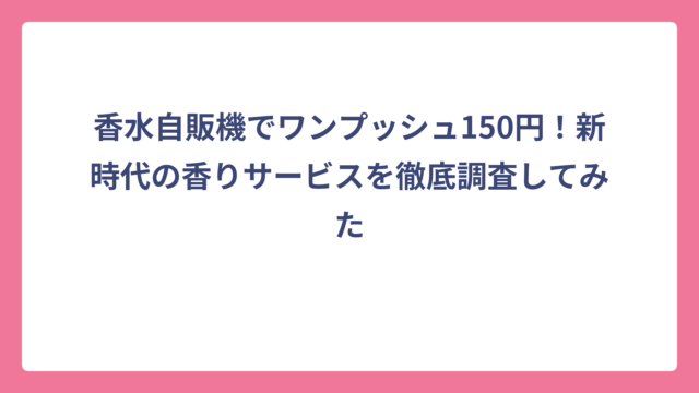 香水自販機でワンプッシュ150円！新時代の香りサービスを徹底調査してみた