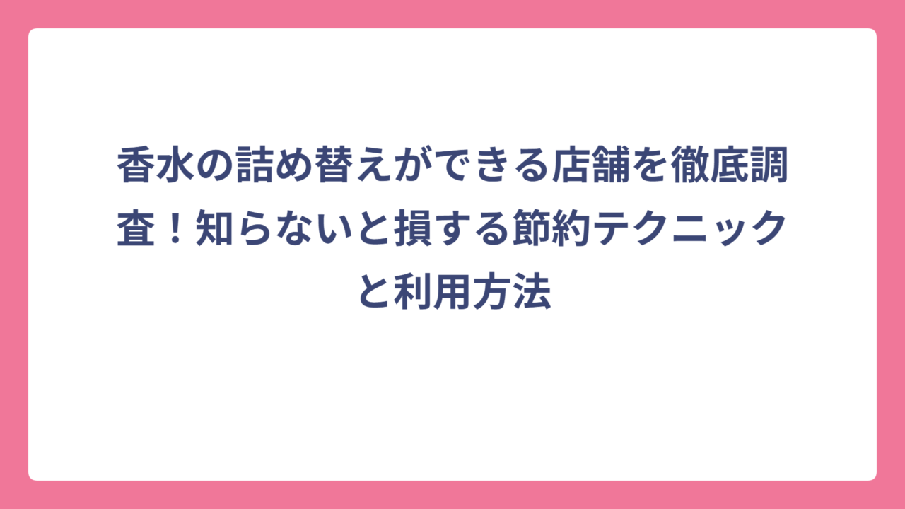 香水の詰め替えができる店舗を徹底調査！知らないと損する節約テクニックと利用方法