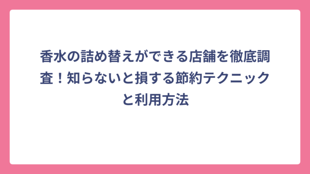 香水の詰め替えができる店舗を徹底調査！知らないと損する節約テクニックと利用方法