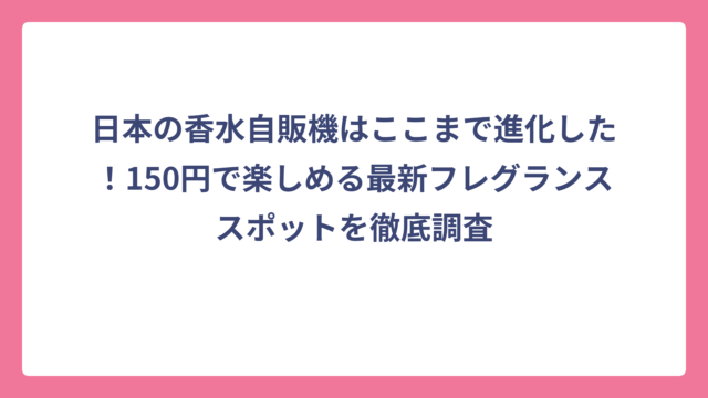 日本の香水自販機はここまで進化した！150円で楽しめる最新フレグランススポットを徹底調査