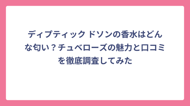 ディプティック ドソンの香水はどんな匂い？チュベローズの魅力と口コミを徹底調査してみた