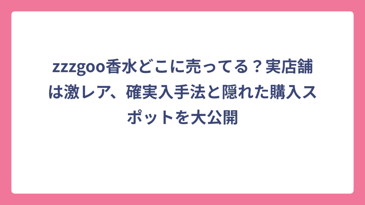 zzzgoo香水どこに売ってる？実店舗は激レア、確実入手法と隠れた購入スポットを大公開