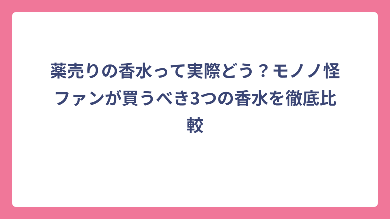 薬売りの香水って実際どう？モノノ怪ファンが買うべき3つの香水を徹底比較