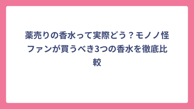 薬売りの香水って実際どう？モノノ怪ファンが買うべき3つの香水を徹底比較
