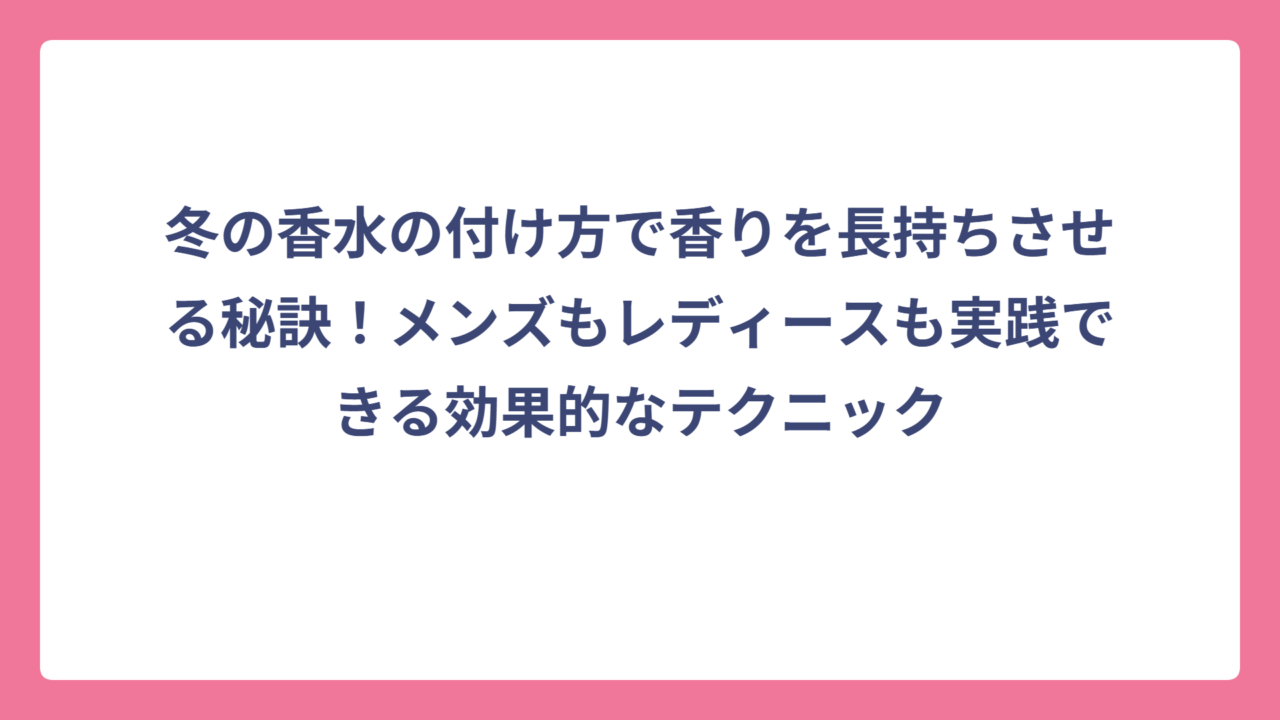 冬の香水の付け方で香りを長持ちさせる秘訣！メンズもレディースも実践できる効果的なテクニック