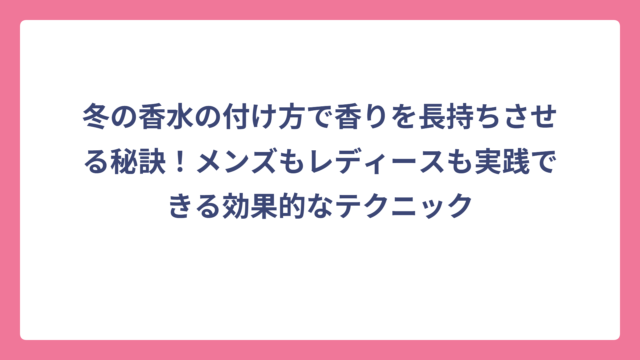 冬の香水の付け方で香りを長持ちさせる秘訣！メンズもレディースも実践できる効果的なテクニック