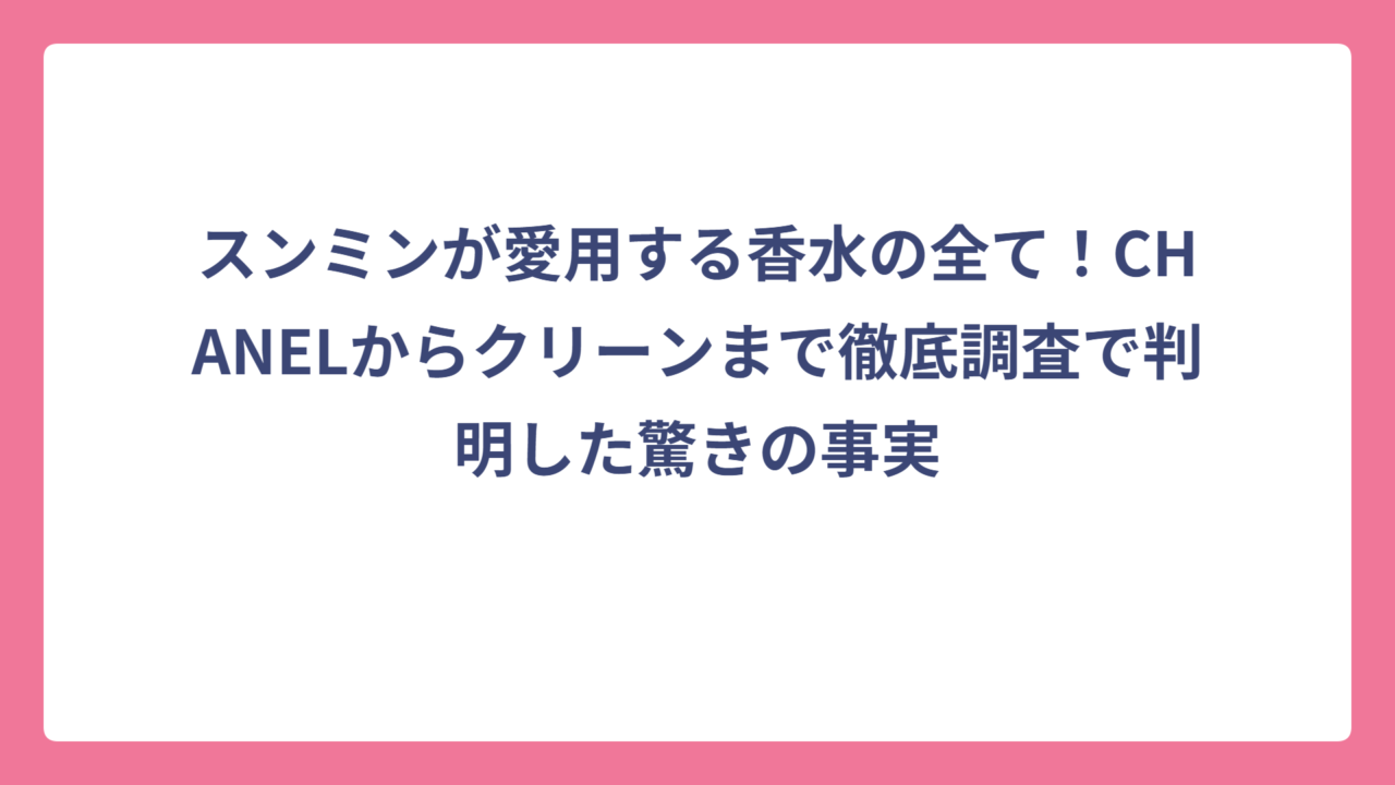 スンミンが愛用する香水の全て！CHANELからクリーンまで徹底調査で判明した驚きの事実