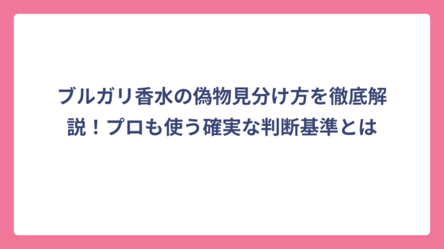 ブルガリ香水の偽物見分け方を徹底解説！プロも使う確実な判断基準とは