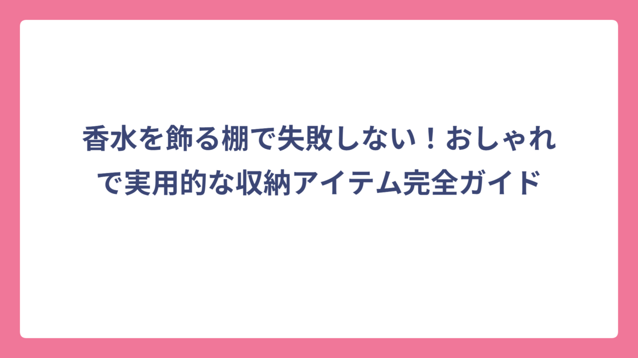 香水を飾る棚で失敗しない！おしゃれで実用的な収納アイテム完全ガイド