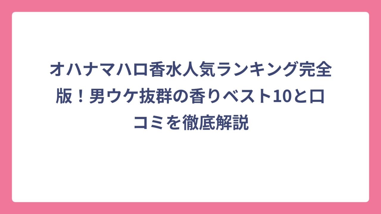 オハナマハロ香水人気ランキング完全版！男ウケ抜群の香りベスト10と口コミを徹底解説