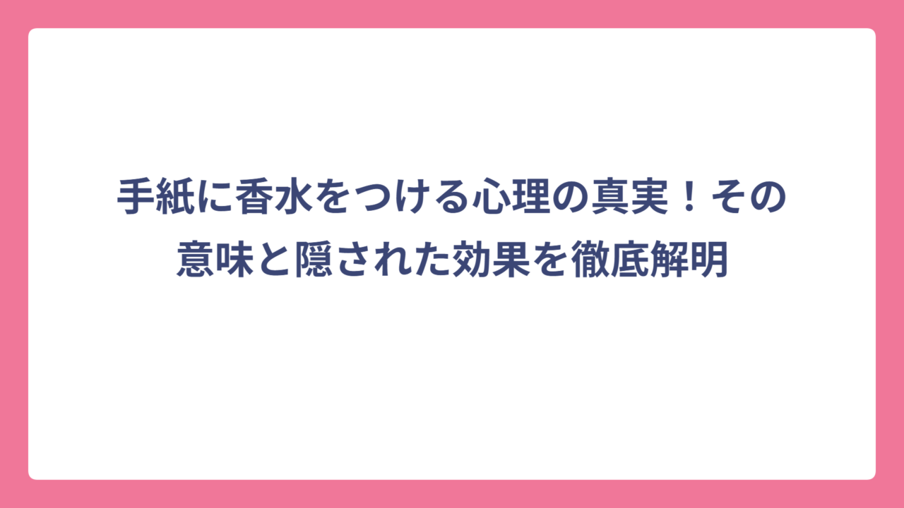 手紙に香水をつける心理の真実！その意味と隠された効果を徹底解明