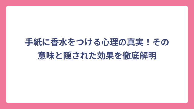 手紙に香水をつける心理の真実！その意味と隠された効果を徹底解明