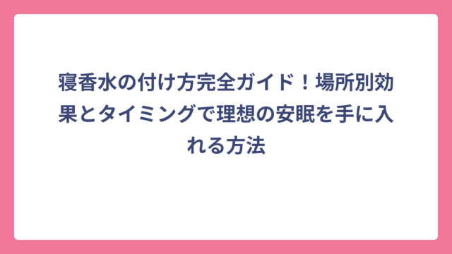 寝香水の付け方完全ガイド！場所別効果とタイミングで理想の安眠を手に入れる方法