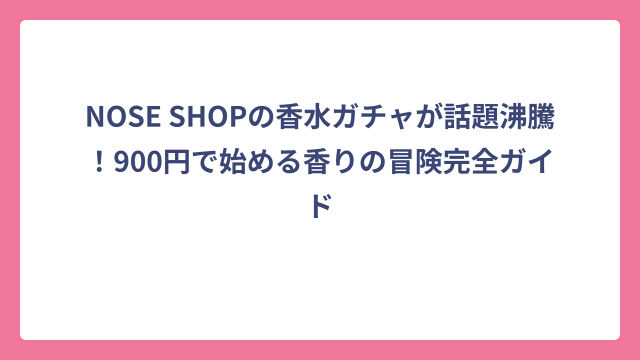NOSE SHOPの香水ガチャが話題沸騰！900円で始める香りの冒険完全ガイド