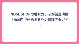 NOSE SHOPの香水ガチャが話題沸騰！900円で始める香りの冒険完全ガイド