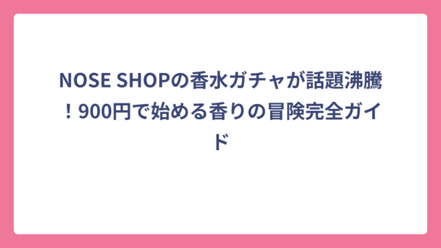 NOSE SHOPの香水ガチャが話題沸騰！900円で始める香りの冒険完全ガイド