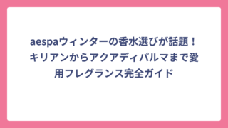 aespaウィンターの香水選びが話題！キリアンからアクアディパルマまで愛用フレグランス完全ガイド