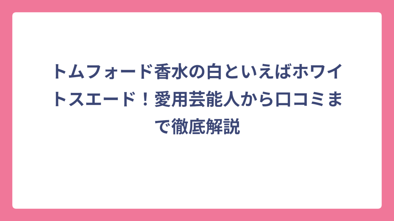 トムフォード香水の白といえばホワイトスエード！愛用芸能人から口コミまで徹底解説
