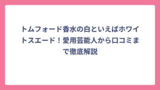 トムフォード香水の白といえばホワイトスエード！愛用芸能人から口コミまで徹底解説