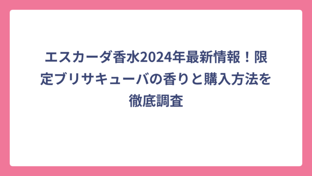 エスカーダ香水2024年最新情報！限定ブリサキューバの香りと購入方法を徹底調査