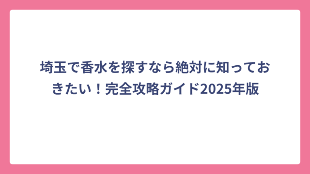 埼玉で香水を探すなら絶対に知っておきたい！完全攻略ガイド2025年版