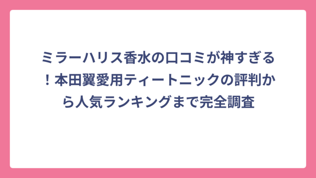 ミラーハリス香水の口コミが神すぎる！本田翼愛用ティートニックの評判から人気ランキングまで完全調査