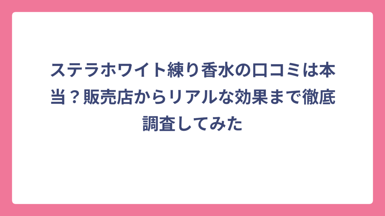 ステラホワイト練り香水の口コミは本当？販売店からリアルな効果まで徹底調査してみた